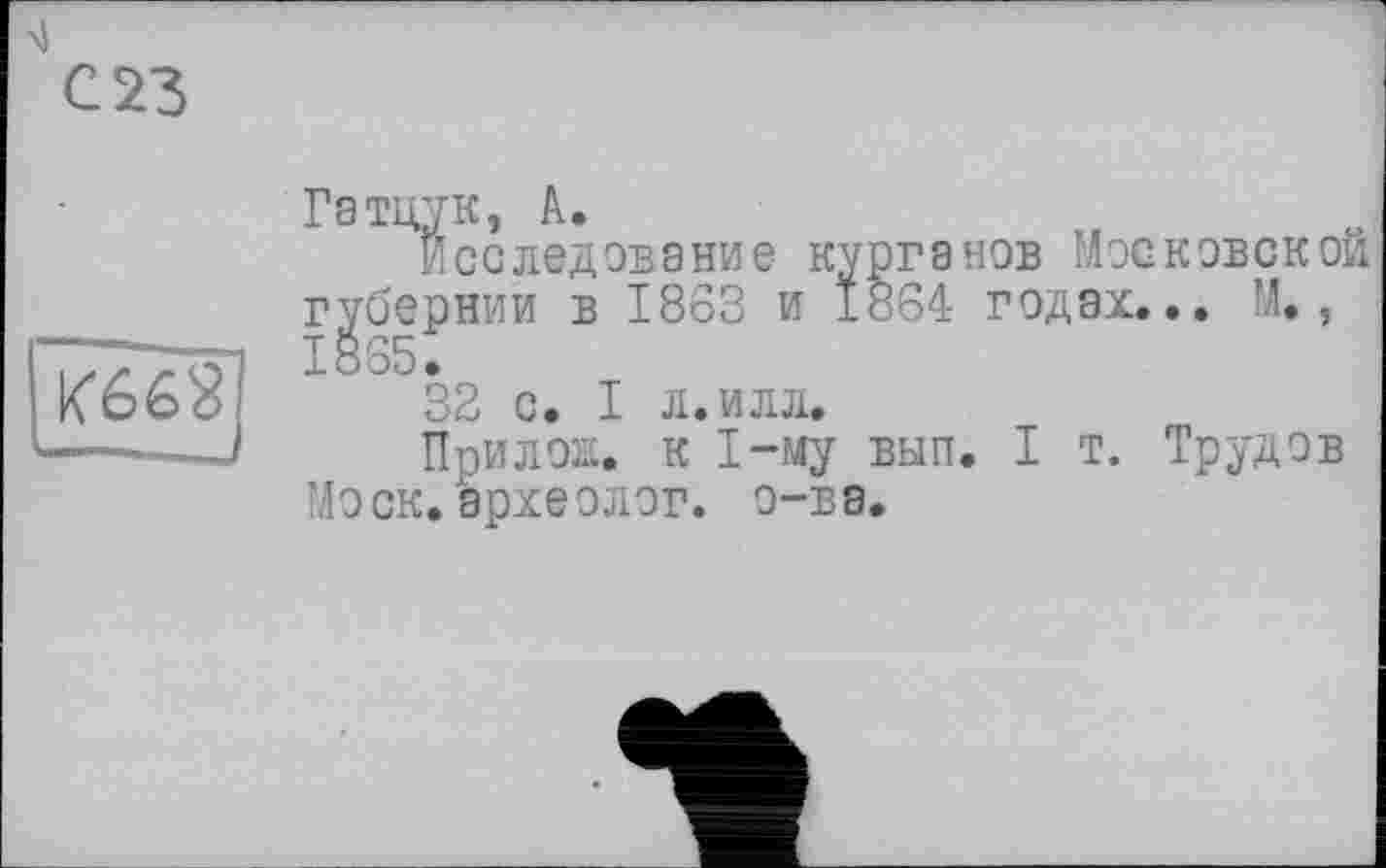 ﻿
Гатцук, А.
Исследование курганов Московской губернии в 1863 и *864 годах... М., 1865.
32 с. I л. илл.
Прилож. к 1-му вып. I т. Трудов Моск, археолог, о-ва.